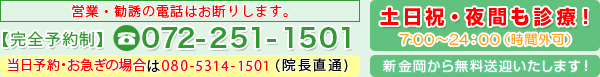 【完全予約制】072-251-1501 当日予約・お急ぎの場合は080-5314-1501（院長直通) 土日祝・夜間も診療！9:00～22：00（時間外可）